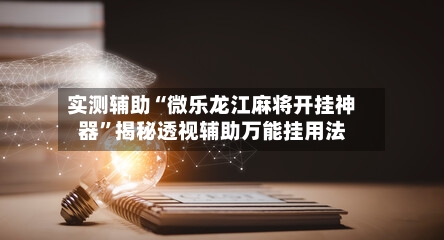 实测辅助“微乐龙江麻将开挂神器	”揭秘透视辅助万能挂用法-第1张图片