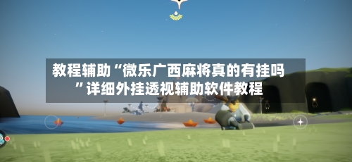 教程辅助“微乐广西麻将真的有挂吗	”详细外挂透视辅助软件教程-第1张图片