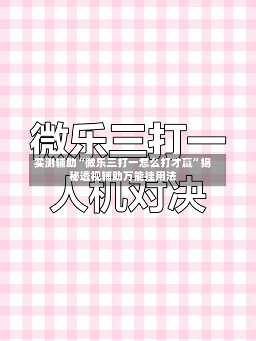 实测辅助“微乐三打一怎么打才赢”揭秘透视辅助万能挂用法-第1张图片
