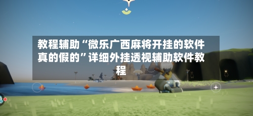 教程辅助“微乐广西麻将开挂的软件真的假的	”详细外挂透视辅助软件教程-第2张图片