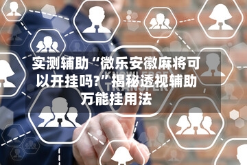 实测辅助“微乐安徽麻将可以开挂吗?”揭秘透视辅助万能挂用法-第2张图片