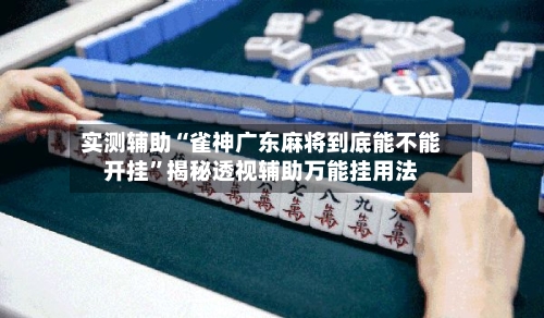 实测辅助“雀神广东麻将到底能不能开挂	”揭秘透视辅助万能挂用法-第3张图片