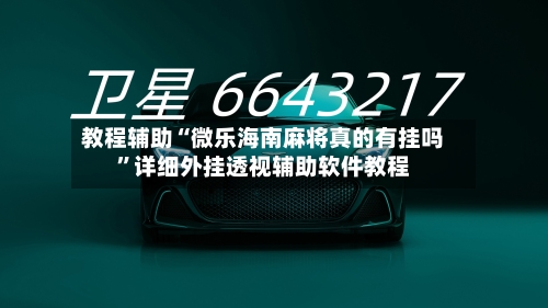 教程辅助“微乐海南麻将真的有挂吗	”详细外挂透视辅助软件教程-第1张图片