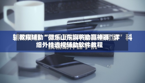 教程辅助“微乐山东麻将助赢神器”详细外挂透视辅助软件教程-第1张图片
