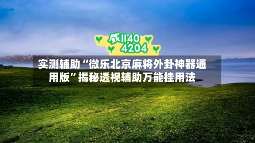实测辅助“微乐北京麻将外卦神器通用版	”揭秘透视辅助万能挂用法-第1张图片