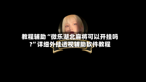 教程辅助“微乐湖北麻将可以开挂吗?”详细外挂透视辅助软件教程-第1张图片