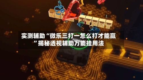 实测辅助“微乐三打一怎么打才能赢	”揭秘透视辅助万能挂用法-第1张图片