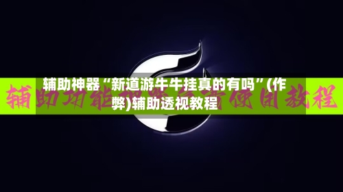 辅助神器“新道游牛牛挂真的有吗	”(作弊)辅助透视教程-第1张图片