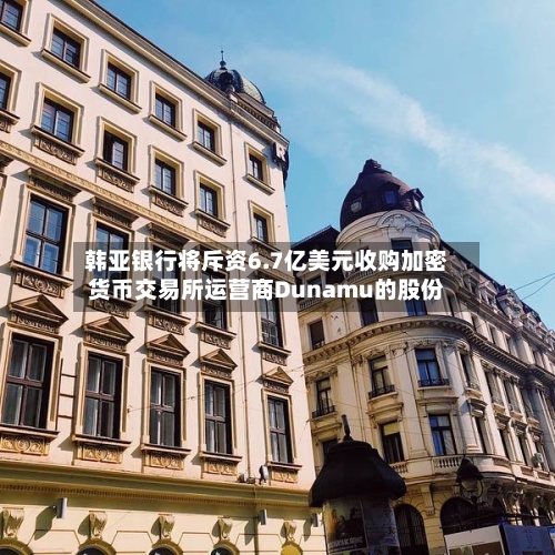 韩亚银行将斥资6.7亿美元收购加密货币交易所运营商Dunamu的股份-第1张图片