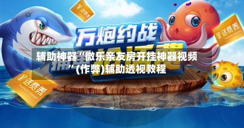 辅助神器“微乐亲友房开挂神器视频”(作弊)辅助透视教程-第1张图片