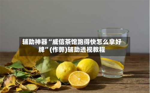 辅助神器“威信茶馆跑得快怎么拿好牌	”(作弊)辅助透视教程-第1张图片
