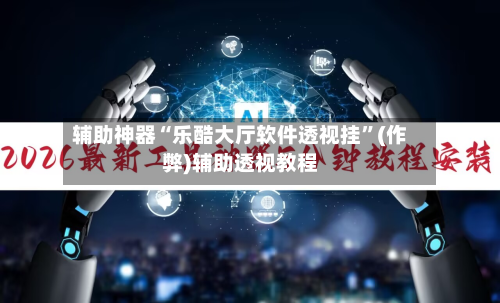 辅助神器“乐酷大厅软件透视挂”(作弊)辅助透视教程-第2张图片
