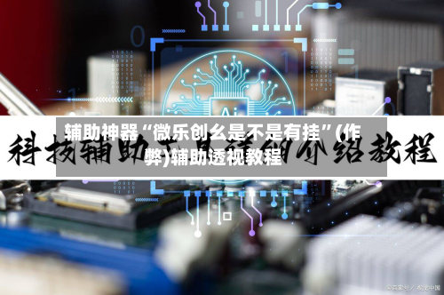 辅助神器“微乐创幺是不是有挂”(作弊)辅助透视教程-第1张图片