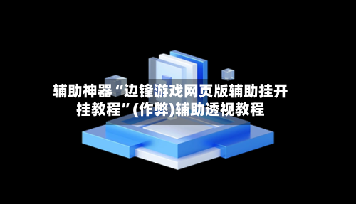 辅助神器“边锋游戏网页版辅助挂开挂教程”(作弊)辅助透视教程-第1张图片