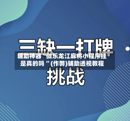 辅助神器“微乐龙江麻将小程序挂是真的吗 	”(作弊)辅助透视教程-第1张图片