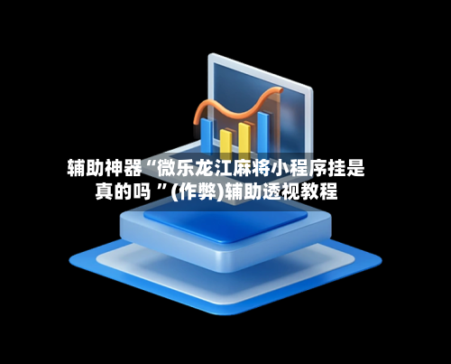 辅助神器“微乐龙江麻将小程序挂是真的吗 ”(作弊)辅助透视教程-第3张图片