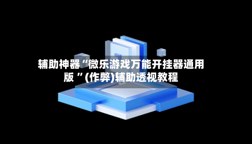 辅助神器“微乐游戏万能开挂器通用版 	”(作弊)辅助透视教程-第3张图片