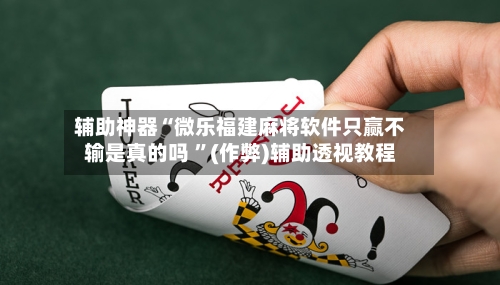 辅助神器“微乐福建麻将软件只赢不输是真的吗 ”(作弊)辅助透视教程-第1张图片