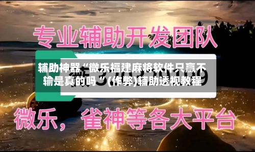 辅助神器“微乐福建麻将软件只赢不输是真的吗 ”(作弊)辅助透视教程-第2张图片