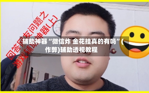 辅助神器“微信炸 金花挂真的有吗	”(作弊)辅助透视教程-第1张图片