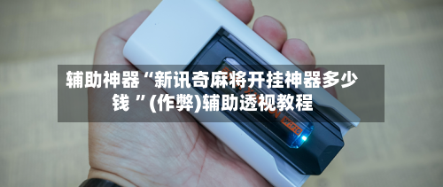 辅助神器“新讯奇麻将开挂神器多少钱 ”(作弊)辅助透视教程-第1张图片