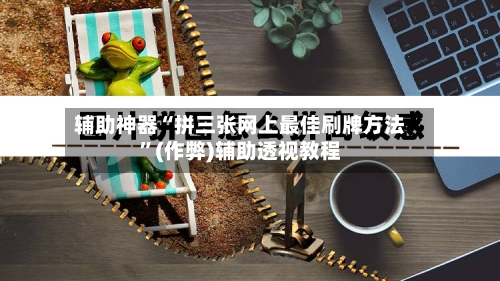 辅助神器“拼三张网上最佳刷牌方法	”(作弊)辅助透视教程-第1张图片