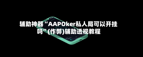 辅助神器“AAPOker私人局可以开挂吗”(作弊)辅助透视教程-第2张图片