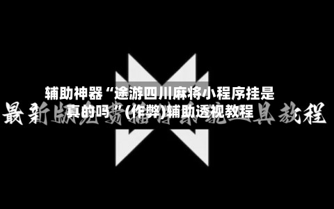 辅助神器“途游四川麻将小程序挂是真的吗 	”(作弊)辅助透视教程-第1张图片