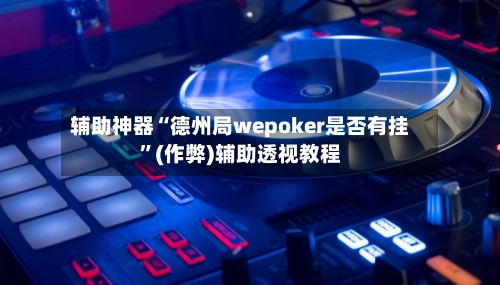 辅助神器“德州局wepoker是否有挂	”(作弊)辅助透视教程-第2张图片