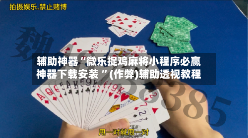 辅助神器“微乐捉鸡麻将小程序必赢神器下载安装 	”(作弊)辅助透视教程-第3张图片