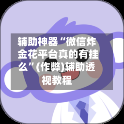 辅助神器“微信炸 金花平台真的有挂么”(作弊)辅助透视教程-第3张图片