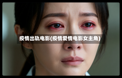 疫情出轨电影(疫情爱情电影女主角)-第3张图片