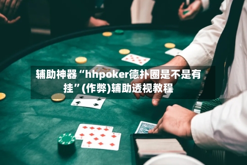 辅助神器“hhpoker德扑圈是不是有挂”(作弊)辅助透视教程-第2张图片