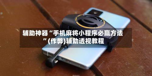 辅助神器“手机麻将小程序必赢方法 	”(作弊)辅助透视教程-第1张图片