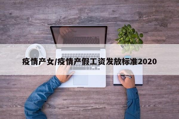 疫情产女/疫情产假工资发放标准2020