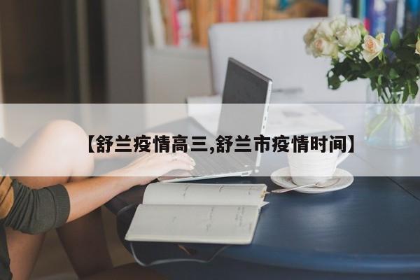 【舒兰疫情高三,舒兰市疫情时间】