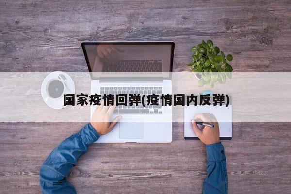 国家疫情回弹(疫情国内反弹)