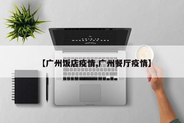 【广州饭店疫情,广州餐厅疫情】