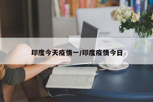 印度今天疫情一/印度疫情今日