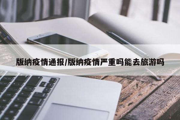 版纳疫情通报/版纳疫情严重吗能去旅游吗