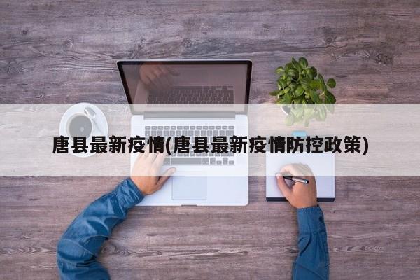 唐县最新疫情(唐县最新疫情防控政策)
