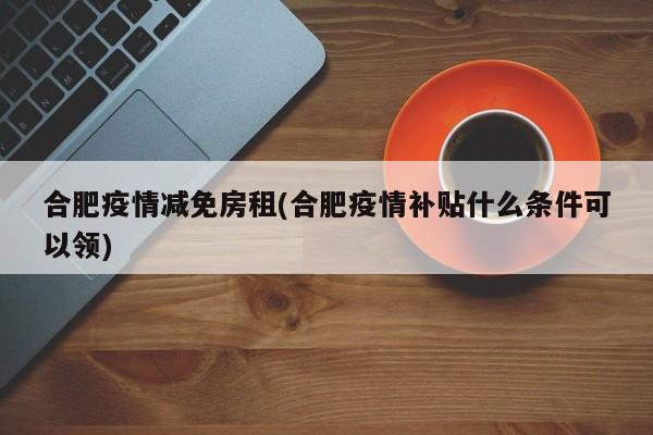 合肥疫情减免房租(合肥疫情补贴什么条件可以领)