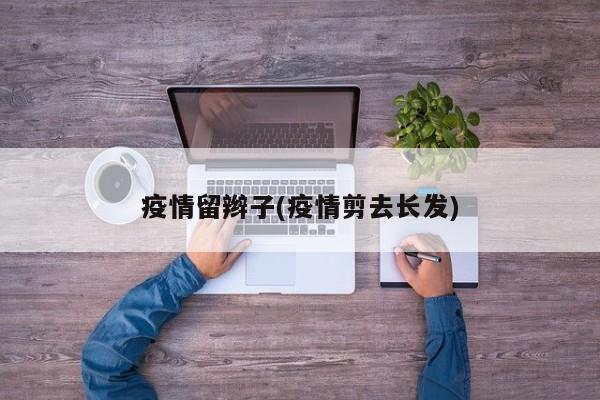 疫情留辫子(疫情剪去长发)