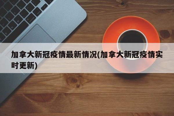 加拿大新冠疫情最新情况(加拿大新冠疫情实时更新)