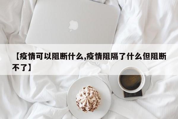 【疫情可以阻断什么,疫情阻隔了什么但阻断不了】