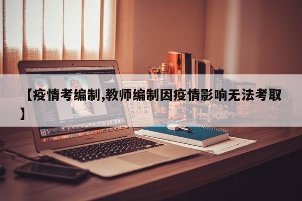 【疫情考编制,教师编制因疫情影响无法考取】