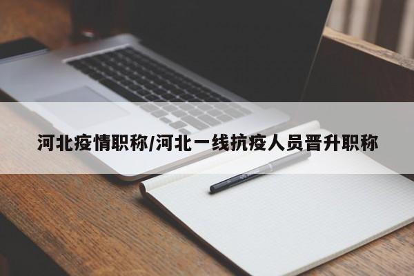 河北疫情职称/河北一线抗疫人员晋升职称