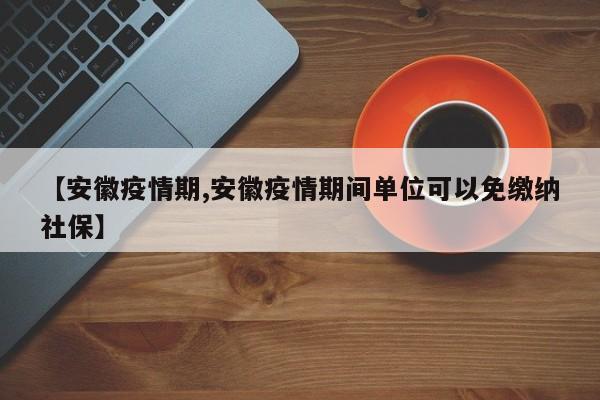 【安徽疫情期,安徽疫情期间单位可以免缴纳社保】