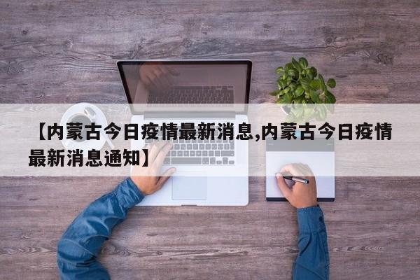 【内蒙古今日疫情最新消息,内蒙古今日疫情最新消息通知】