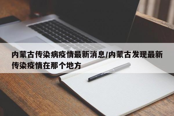 内蒙古传染病疫情最新消息/内蒙古发现最新传染疫情在那个地方